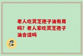 老人吃灵芝孢子油有用吗？老人家吃灵芝孢子油合适吗