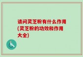 请问灵芝粉有什么作用(灵芝粉的功效和作用大全)