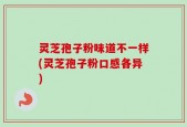 灵芝孢子粉味道不一样(灵芝孢子粉口感各异)
