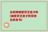总统牌破壁灵芝孢子粉(破壁灵芝孢子粉获得总统背书)