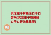 灵芝孢子粉能治口干口苦吗(灵芝孢子粉缓解口干口苦效果显著)