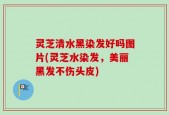 灵芝清水黑染发好吗图片(灵芝水染发，美丽黑发不伤头皮)