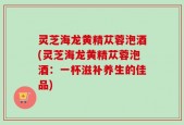 灵芝海龙黄精苁蓉泡酒(灵芝海龙黄精苁蓉泡酒：一杯滋补养生的佳品)