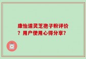 康怡道灵芝孢子粉评价？用户使用心得分享？