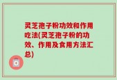 灵芝孢子粉功效和作用吃法(灵芝孢子粉的功效、作用及食用方法汇总)