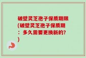 破壁灵芝孢子保质期限(破壁灵芝孢子保质期：多久需要更换新的？)
