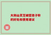大别山灵芝破壁孢子粉的好处和使用建议