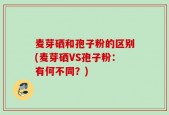 麦芽硒和孢子粉的区别(麦芽硒VS孢子粉：有何不同？)