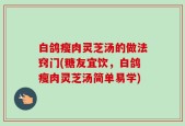 白鸽瘦肉灵芝汤的做法窍门(糖友宜饮，白鸽瘦肉灵芝汤简单易学)