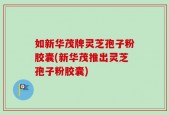 如新华茂牌灵芝孢子粉胶囊(新华茂推出灵芝孢子粉胶囊)