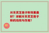 川贝灵芝孢子粉效果最好？详解川贝灵芝孢子粉的功效与作用？