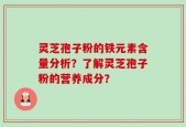 灵芝孢子粉的铁元素含量分析？了解灵芝孢子粉的营养成分？