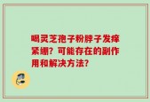 喝灵芝孢子粉脖子发痒紧绷？可能存在的副作用和解决方法？