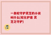 一条蛇守护灵芝的小说叫什么(蛇化护道 灵芝之守护)