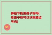 肺结节能用孢子粉吗(用孢子粉可以识别肺结节吗)