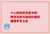 十二密码灵芝孢子粉：神奇功效与独特价值的健康养生之选
