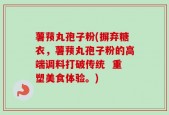 薯蓣丸孢子粉(摒弃糖衣，薯蓣丸孢子粉的高端调料打破传统  重塑美食体验。)
