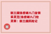 新三国徐庶破八门金锁采灵芝(徐庶破八门抢灵草：新三国历险记