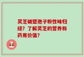灵芝破壁孢子粉性味归经？了解灵芝的营养和药用价值？