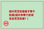 绍兴灵芝街道属于哪个街道(绍兴市哪个区域包含灵芝街道？)