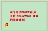 灵芝孢子粉和大蒜(灵芝孢子粉与大蒜：强效的健康益友)