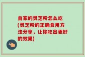 自家的灵芝粉怎么吃 (灵芝粉的正确食用方法分享，让你吃出更好的效果)