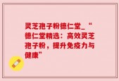 灵芝孢子粉德仁堂_“德仁堂精选：高效灵芝孢子粉，提升免疫力与健康”