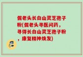 倔老头长白山灵芝孢子粉(倔老头寻医问药，寻得长白山灵芝孢子粉，康复精神焕发)