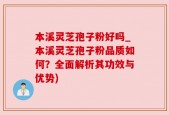 本溪灵芝孢子粉好吗_本溪灵芝孢子粉品质如何？全面解析其功效与优势)