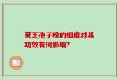 灵芝孢子粉的细度对其功效有何影响？