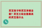 灵芝孢子粉灵芝多糖含量？灵芝三萜含量最高的灵芝是什么