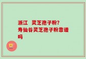 浙江  灵芝孢子粉？寿仙谷灵芝孢子粉靠谱吗