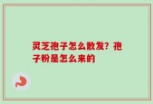 灵芝孢子怎么散发？孢子粉是怎么来的