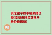 灵芝孢子粉幸福来牌价格(幸福来牌灵芝孢子粉价格揭晓)