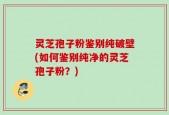 灵芝孢子粉鉴别纯破壁(如何鉴别纯净的灵芝孢子粉？)