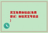 灵芝免费体验店(免费尝试：体验灵芝专卖店)