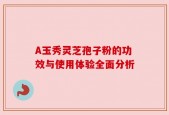 A玉秀灵芝孢子粉的功效与使用体验全面分析