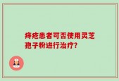 痔疮患者可否使用灵芝孢子粉进行治疗？