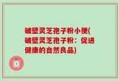 破壁灵芝孢子粉小便(破壁灵芝孢子粉：促进健康的自然良品)