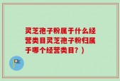 灵芝孢子粉属于什么经营类目灵芝孢子粉归属于哪个经营类目？)
