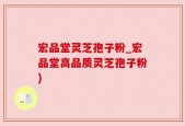宏品堂灵芝孢子粉_宏品堂高品质灵芝孢子粉)