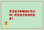 灵芝孢子粉睡前吃可以吗？灵芝孢子粉如何食用？