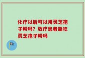 化疗以后可以用灵芝孢子粉吗？放疗患者能吃灵芝孢子粉吗