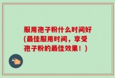 服用孢子粉什么时间好(最佳服用时间，享受孢子粉的最佳效果！)