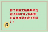 得了新冠之后能喝灵芝孢子粉吗(得了新冠后可以食用灵芝孢子粉吗？)