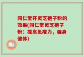 同仁堂开灵芝孢子粉的效果(同仁堂灵芝孢子粉：提高免疫力，强身健体)