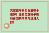 灵芝孢子粉和白酒哪个更好？比较灵芝孢子粉和白酒的功效与适用人群？