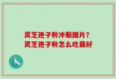灵芝孢子粉冲服图片？灵芝孢子粉怎么吃最好
