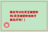 肠炎可以吃灵芝破壁粉吗(灵芝破壁粉有助于肠炎疗效？)