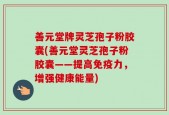 善元堂牌灵芝孢子粉胶囊(善元堂灵芝孢子粉胶囊——提高免疫力，增强健康能量)
